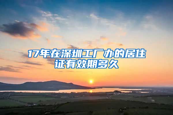 17年在深圳工厂办的居住证有效期多久