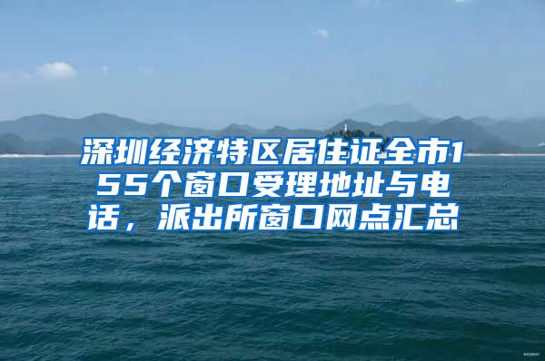 深圳经济特区居住证全市155个窗口受理地址与电话，派出所窗口网点汇总