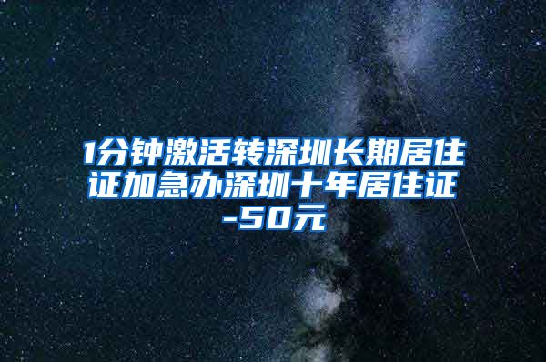 1分钟激活转深圳长期居住证加急办深圳十年居住证-50元