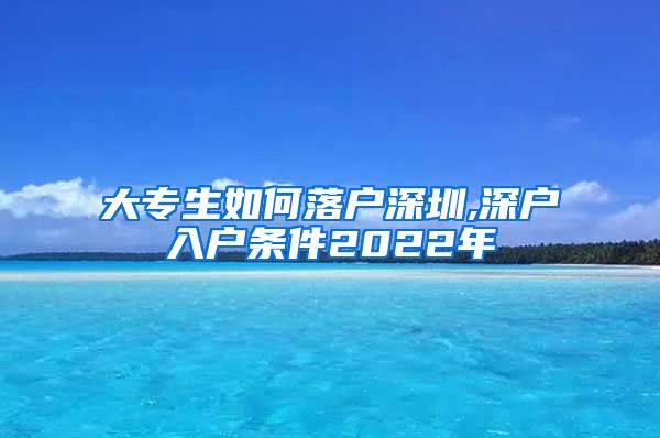 大专生如何落户深圳,深户入户条件2022年