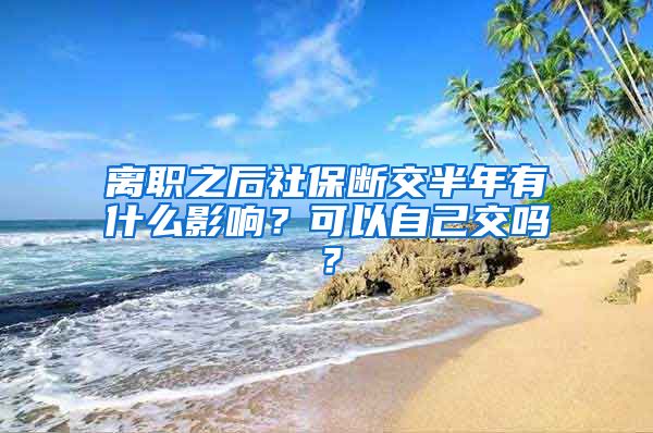 离职之后社保断交半年有什么影响？可以自己交吗？