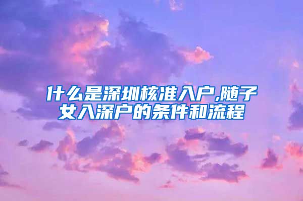 什么是深圳核准入户,随子女入深户的条件和流程