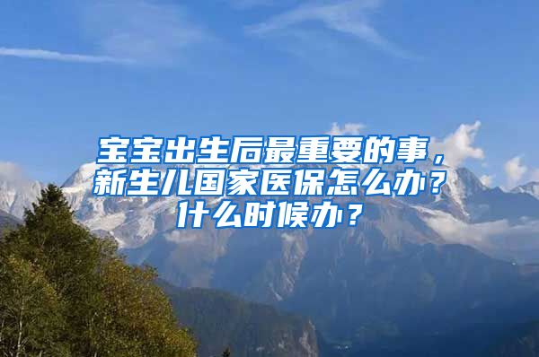 宝宝出生后最重要的事，新生儿国家医保怎么办？什么时候办？