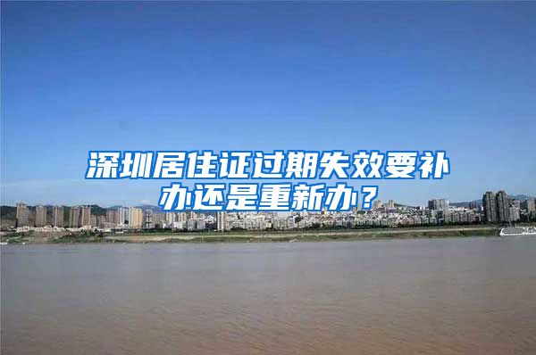 深圳居住证过期失效要补办还是重新办？