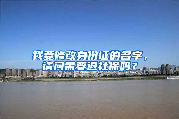 我要修改身份证的名字，请问需要退社保吗？