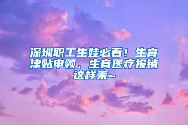 深圳职工生娃必看！生育津贴申领，生育医疗报销这样来~