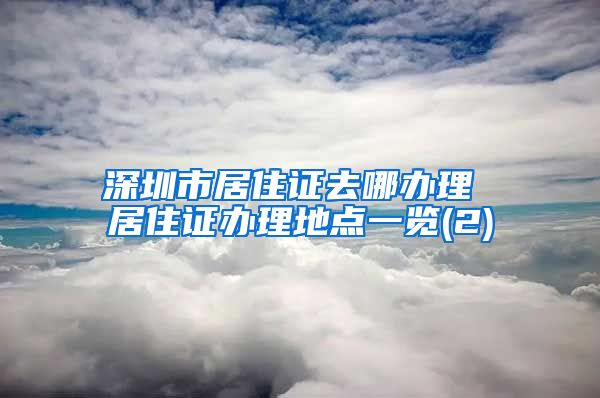 深圳市居住证去哪办理 居住证办理地点一览(2)