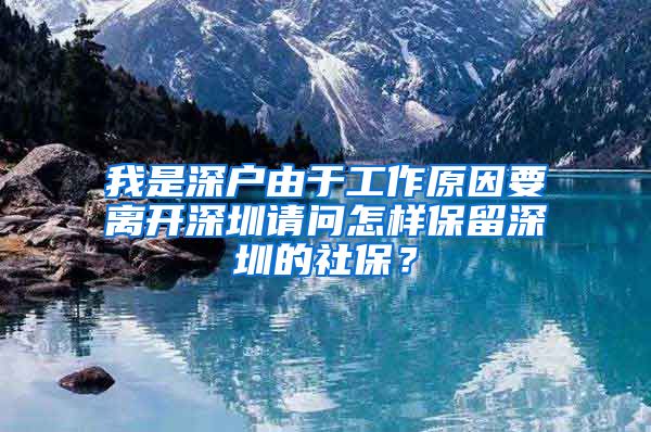 我是深户由于工作原因要离开深圳请问怎样保留深圳的社保？