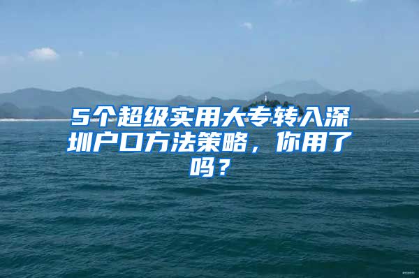 5个超级实用大专转入深圳户口方法策略，你用了吗？