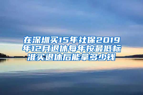 在深圳买15年社保2O19年12月退休每年按最低标准买退休后能拿多少钱