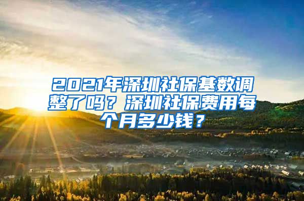 2021年深圳社保基数调整了吗？深圳社保费用每个月多少钱？