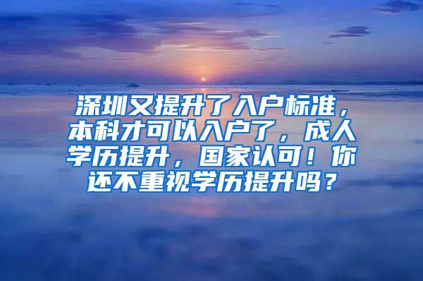 深圳又提升了入户标准，本科才可以入户了，成人学历提升，国家认可！你还不重视学历提升吗？