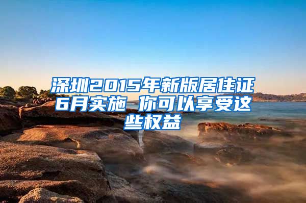 深圳2015年新版居住证6月实施 你可以享受这些权益