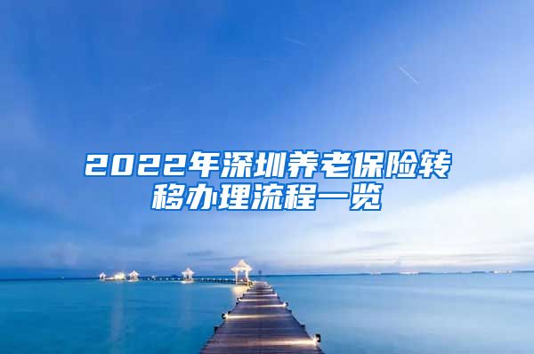 2022年深圳养老保险转移办理流程一览