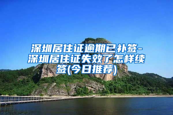 深圳居住证逾期已补签-深圳居住证失效了怎样续签(今日推荐)