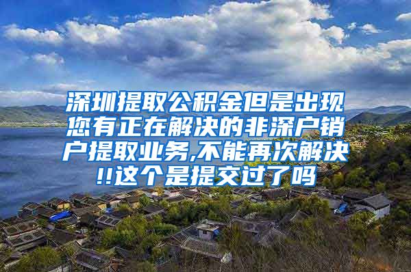 深圳提取公积金但是出现您有正在解决的非深户销户提取业务,不能再次解决!!这个是提交过了吗