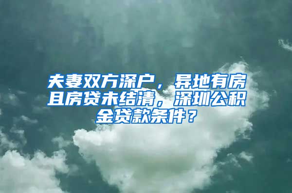 夫妻双方深户，异地有房且房贷未结清，深圳公积金贷款条件？