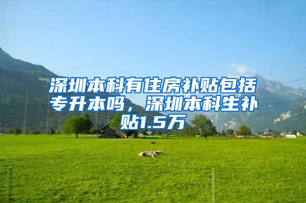 深圳本科有住房补贴包括专升本吗，深圳本科生补贴1.5万