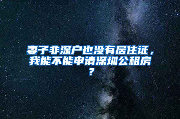 妻子非深户也没有居住证，我能不能申请深圳公租房？