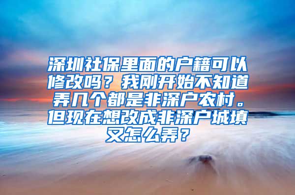 深圳社保里面的户籍可以修改吗？我刚开始不知道弄几个都是非深户农村。但现在想改成非深户城填又怎么弄？