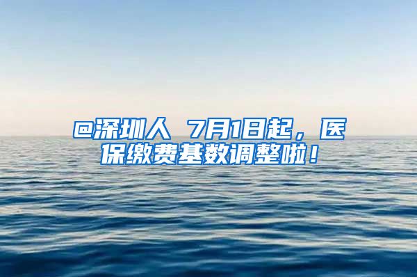 @深圳人 7月1日起，医保缴费基数调整啦！