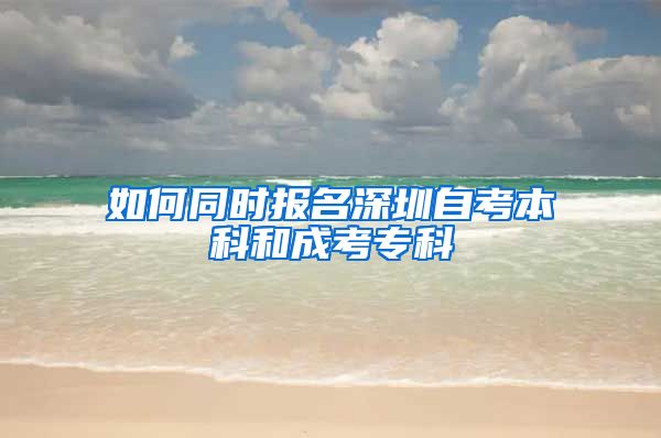 如何同时报名深圳自考本科和成考专科