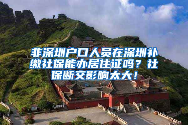 非深圳户口人员在深圳补缴社保能办居住证吗？社保断交影响太大！