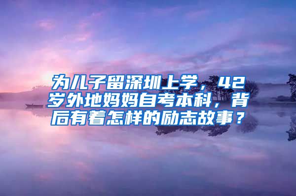 为儿子留深圳上学，42岁外地妈妈自考本科，背后有着怎样的励志故事？