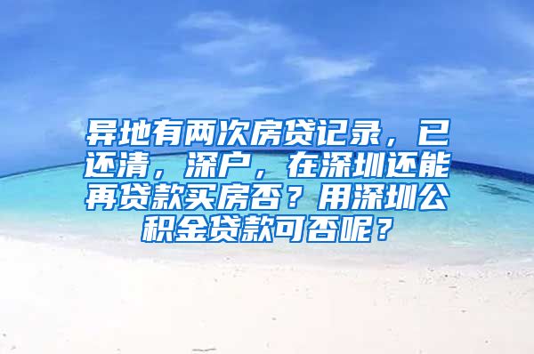 异地有两次房贷记录，已还清，深户，在深圳还能再贷款买房否？用深圳公积金贷款可否呢？