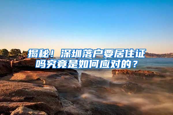 揭秘！深圳落户要居住证吗究竟是如何应对的？