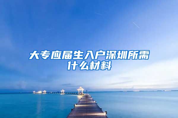 大专应届生入户深圳所需什么材料