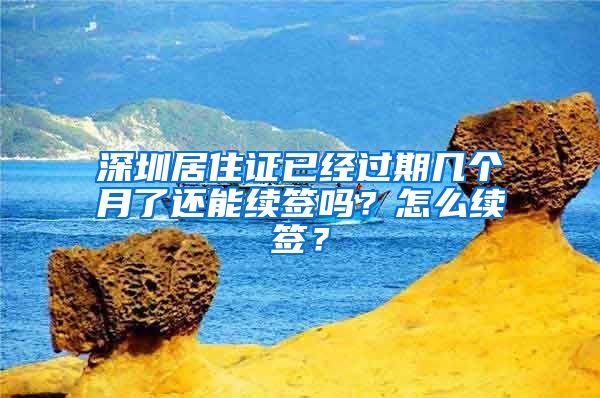 深圳居住证已经过期几个月了还能续签吗？怎么续签？