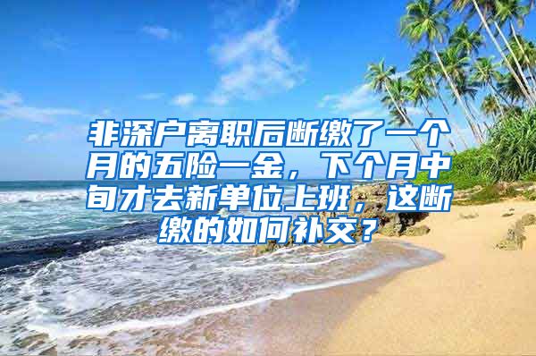 非深户离职后断缴了一个月的五险一金，下个月中旬才去新单位上班，这断缴的如何补交？