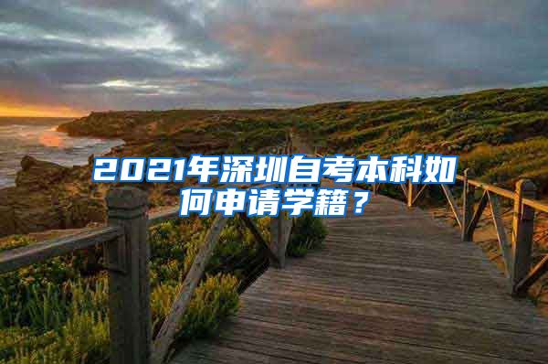 2021年深圳自考本科如何申请学籍？