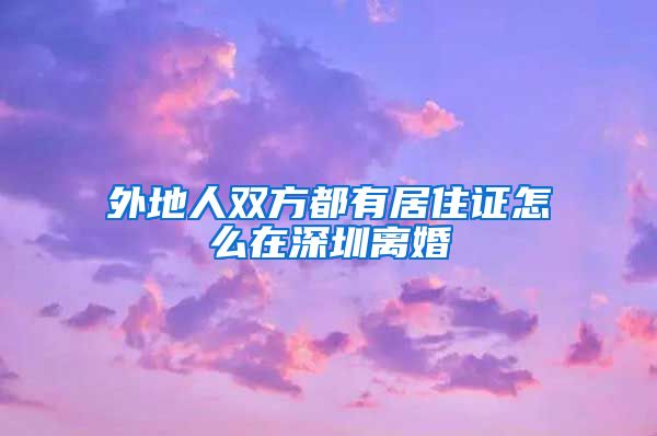 外地人双方都有居住证怎么在深圳离婚