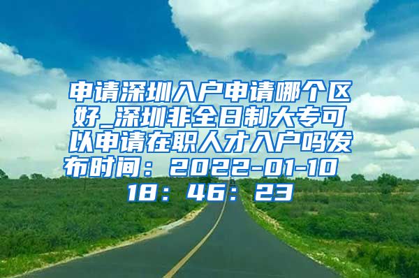 申请深圳入户申请哪个区好_深圳非全日制大专可以申请在职人才入户吗发布时间：2022-01-10 18：46：23