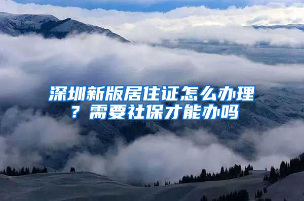 深圳新版居住证怎么办理？需要社保才能办吗