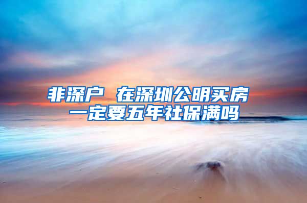 非深户 在深圳公明买房 一定要五年社保满吗