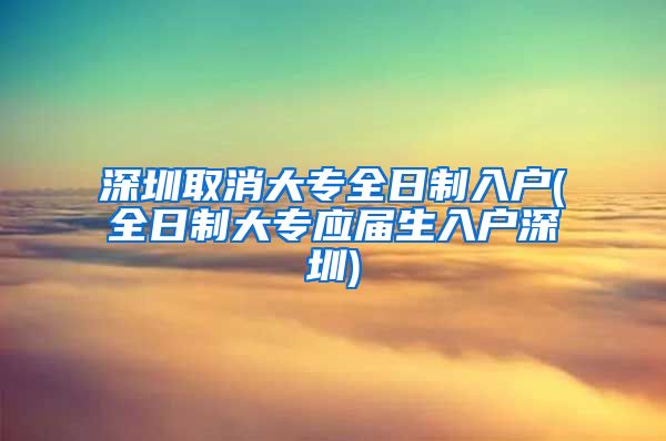 深圳取消大专全日制入户(全日制大专应届生入户深圳)