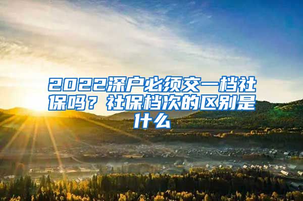 2022深户必须交一档社保吗？社保档次的区别是什么