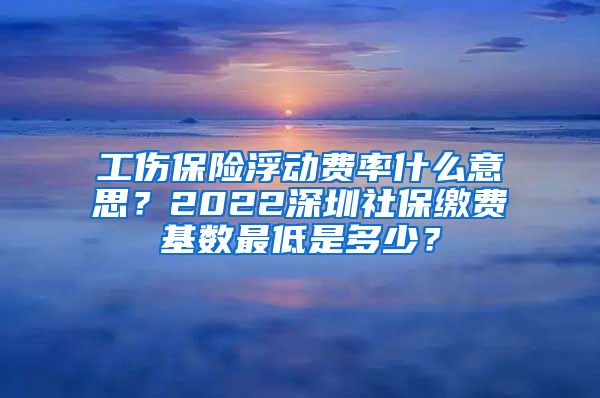 工伤保险浮动费率什么意思？2022深圳社保缴费基数最低是多少？