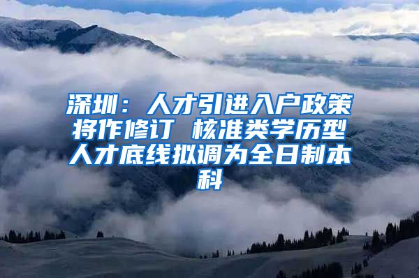 深圳：人才引进入户政策将作修订 核准类学历型人才底线拟调为全日制本科