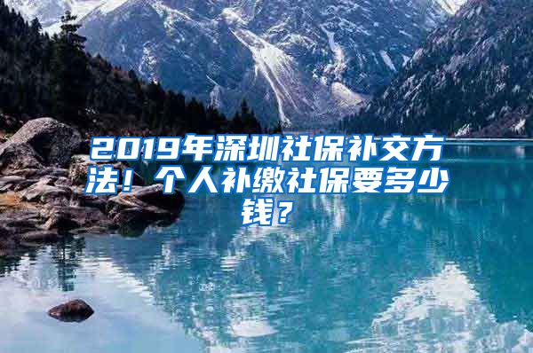 2019年深圳社保补交方法！个人补缴社保要多少钱？