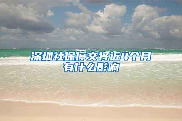 深圳社保停交将近4个月有什么影响