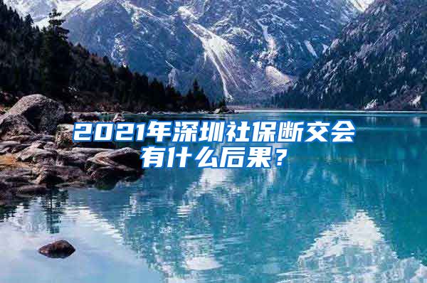 2021年深圳社保断交会有什么后果？