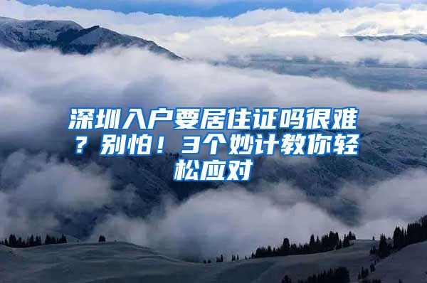 深圳入户要居住证吗很难？别怕！3个妙计教你轻松应对