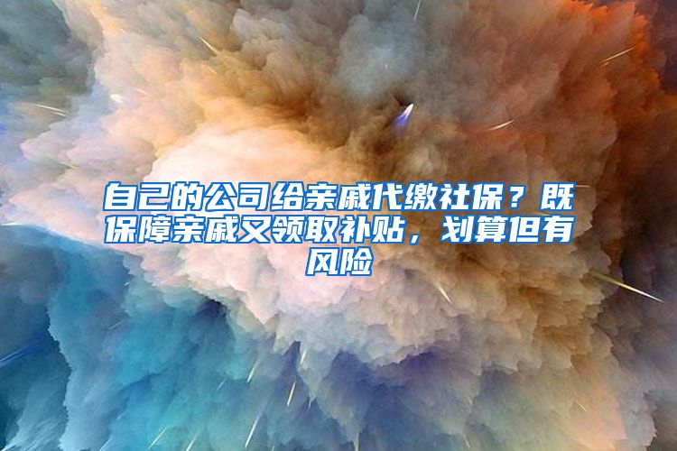 自己的公司给亲戚代缴社保？既保障亲戚又领取补贴，划算但有风险