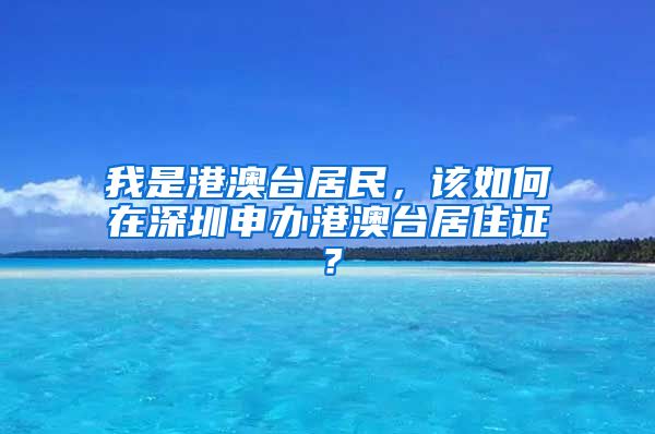 我是港澳台居民，该如何在深圳申办港澳台居住证？