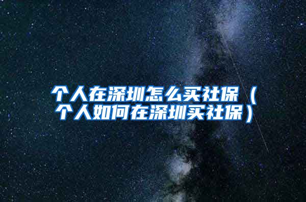 个人在深圳怎么买社保（个人如何在深圳买社保）