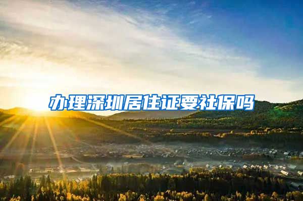 办理深圳居住证要社保吗